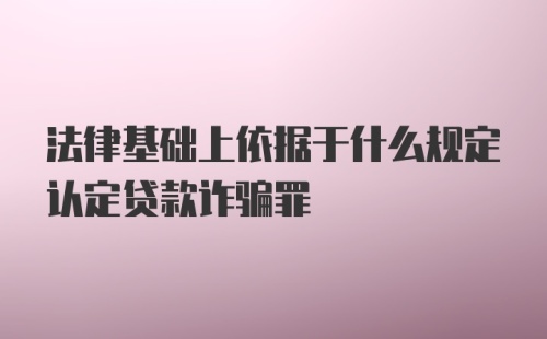 法律基础上依据于什么规定认定贷款诈骗罪