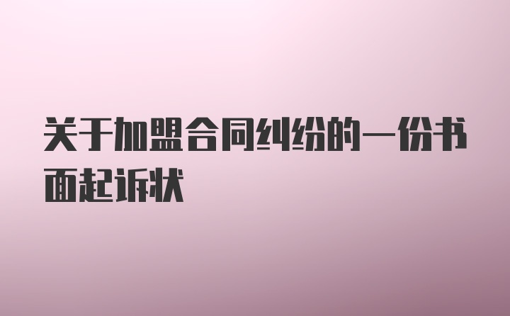 关于加盟合同纠纷的一份书面起诉状