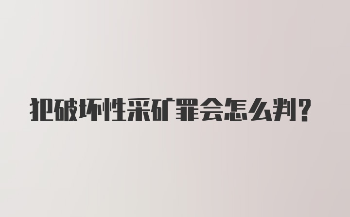 犯破坏性采矿罪会怎么判？