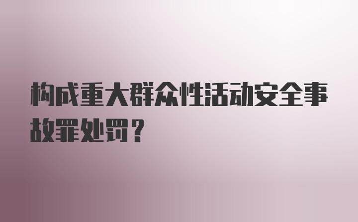 构成重大群众性活动安全事故罪处罚？