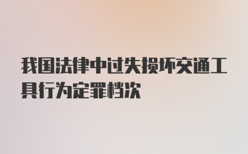 我国法律中过失损坏交通工具行为定罪档次