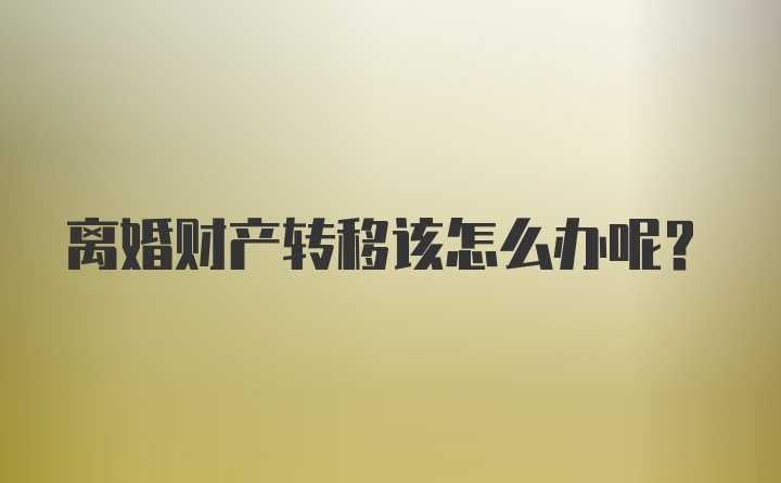 离婚财产转移该怎么办呢？