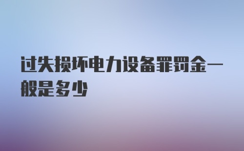 过失损坏电力设备罪罚金一般是多少