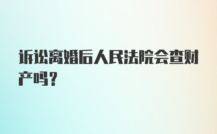 诉讼离婚后人民法院会查财产吗？