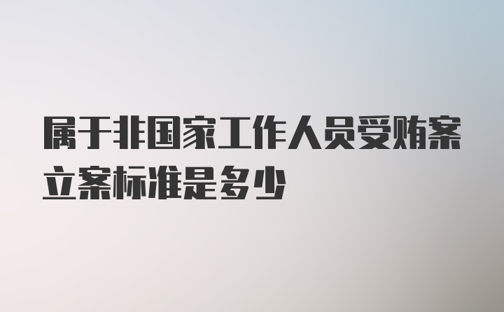 属于非国家工作人员受贿案立案标准是多少