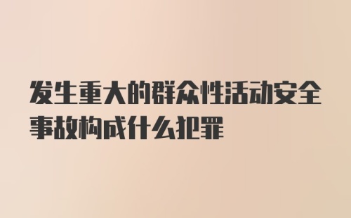 发生重大的群众性活动安全事故构成什么犯罪