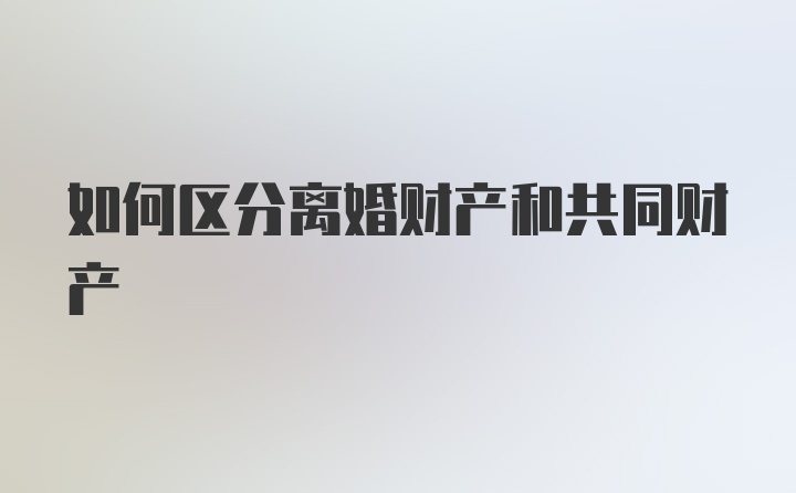 如何区分离婚财产和共同财产