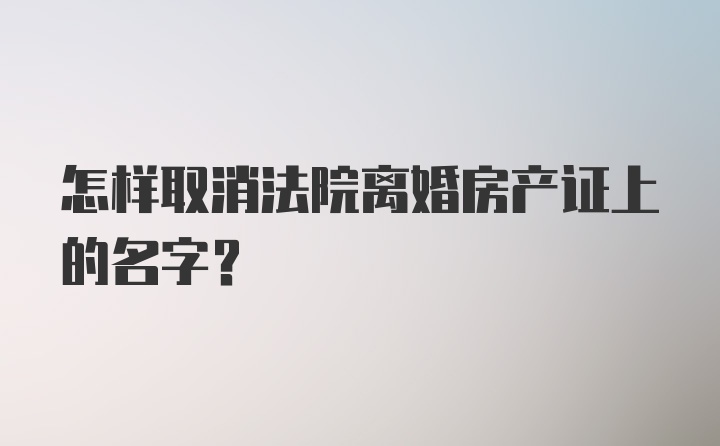 怎样取消法院离婚房产证上的名字？