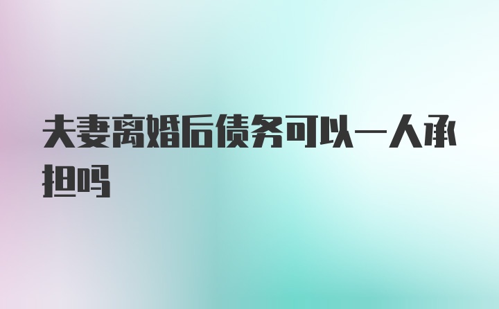 夫妻离婚后债务可以一人承担吗