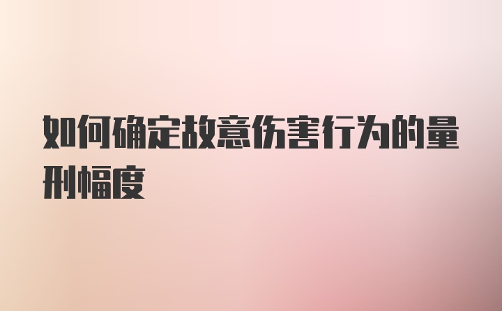 如何确定故意伤害行为的量刑幅度