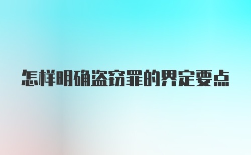 怎样明确盗窃罪的界定要点