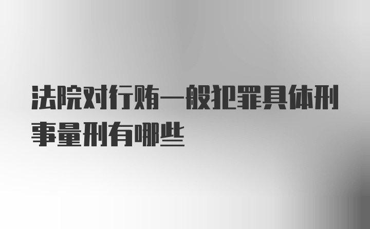 法院对行贿一般犯罪具体刑事量刑有哪些