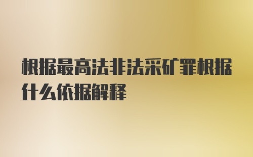 根据最高法非法采矿罪根据什么依据解释