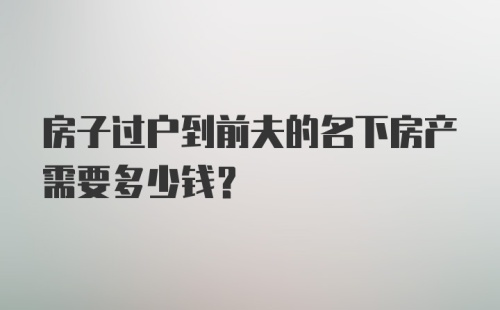 房子过户到前夫的名下房产需要多少钱？