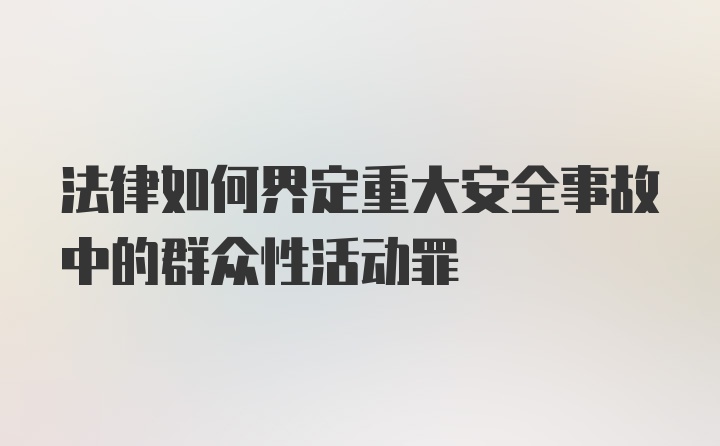 法律如何界定重大安全事故中的群众性活动罪