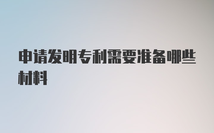 申请发明专利需要准备哪些材料