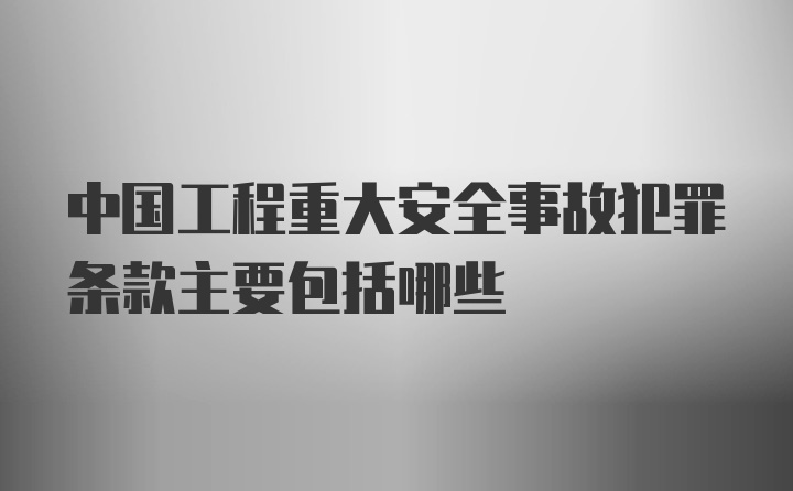 中国工程重大安全事故犯罪条款主要包括哪些