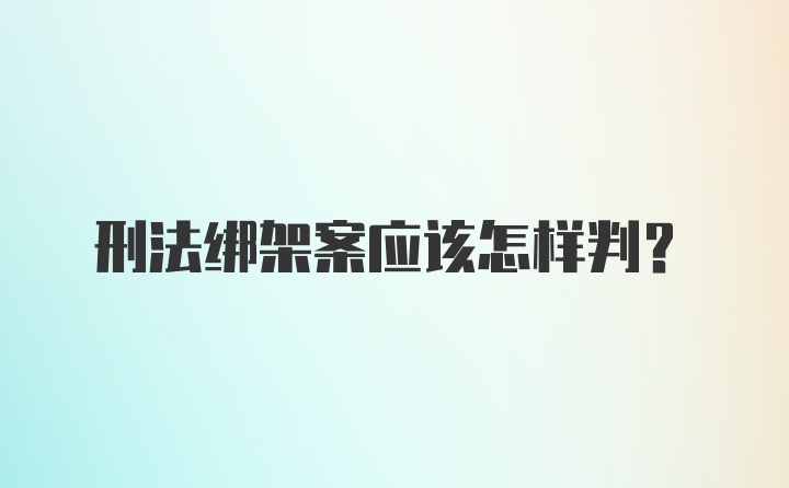 刑法绑架案应该怎样判？