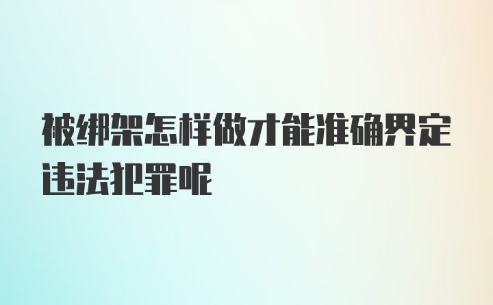 被绑架怎样做才能准确界定违法犯罪呢