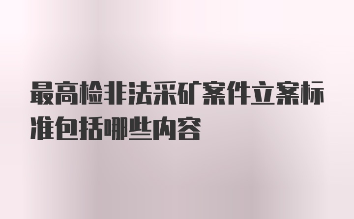 最高检非法采矿案件立案标准包括哪些内容