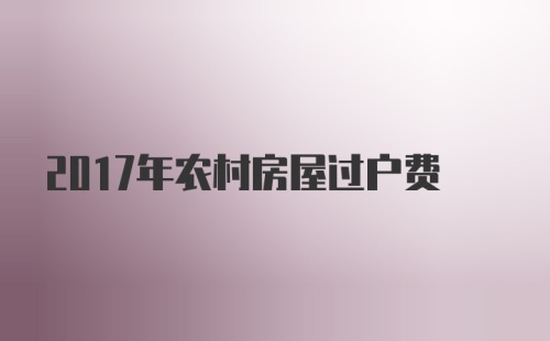 2017年农村房屋过户费