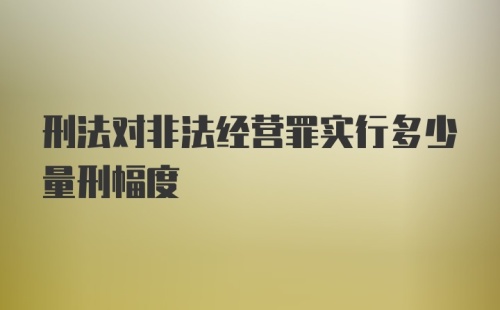 刑法对非法经营罪实行多少量刑幅度