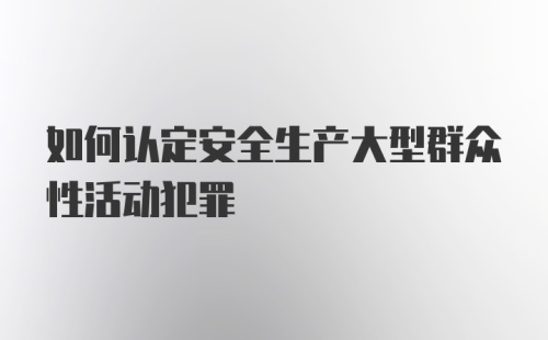 如何认定安全生产大型群众性活动犯罪