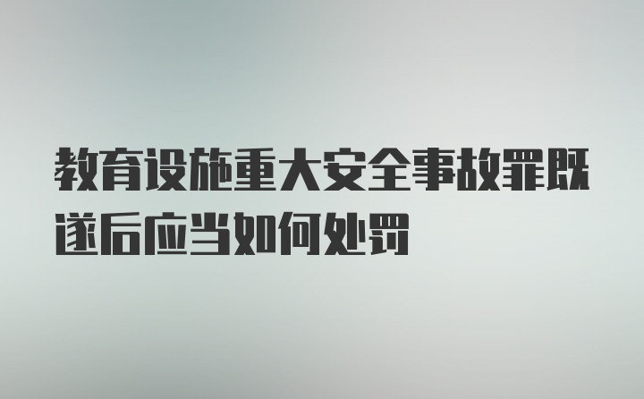 教育设施重大安全事故罪既遂后应当如何处罚