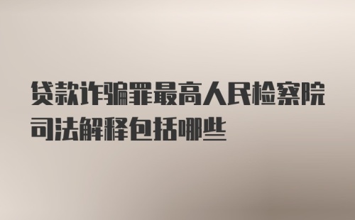 贷款诈骗罪最高人民检察院司法解释包括哪些