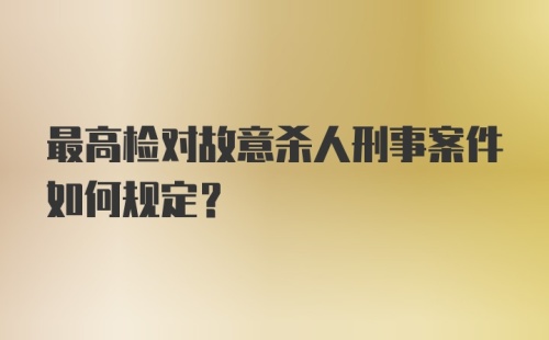 最高检对故意杀人刑事案件如何规定?