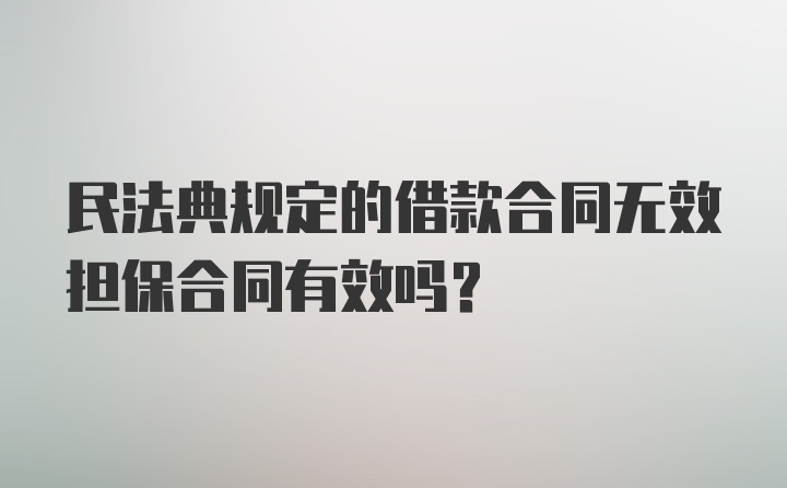 民法典规定的借款合同无效担保合同有效吗？