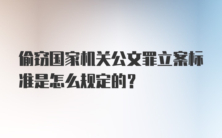 偷窃国家机关公文罪立案标准是怎么规定的?