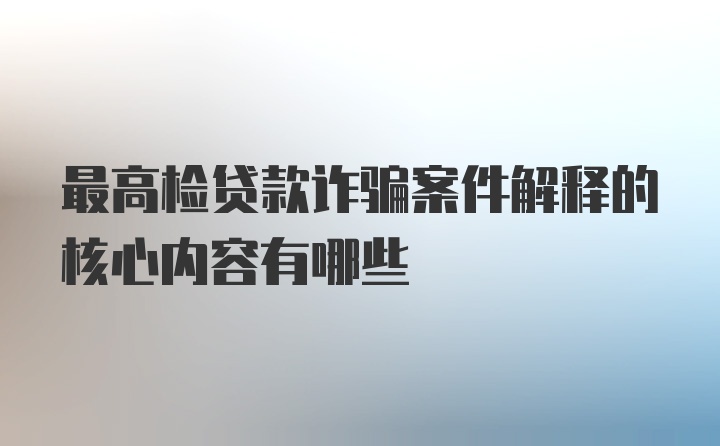 最高检贷款诈骗案件解释的核心内容有哪些