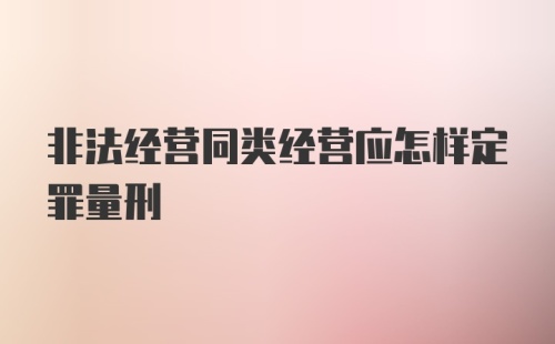 非法经营同类经营应怎样定罪量刑