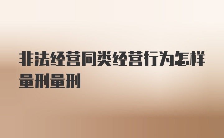 非法经营同类经营行为怎样量刑量刑