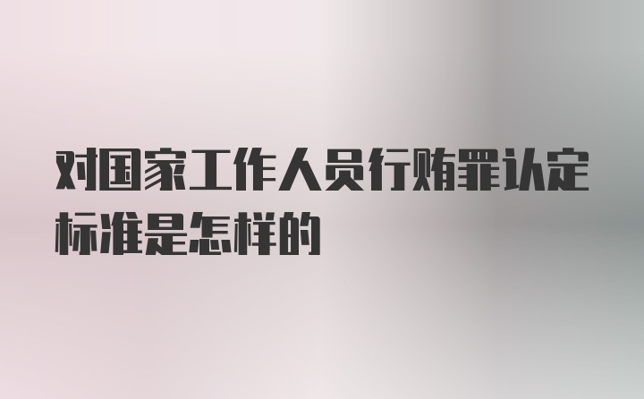 对国家工作人员行贿罪认定标准是怎样的