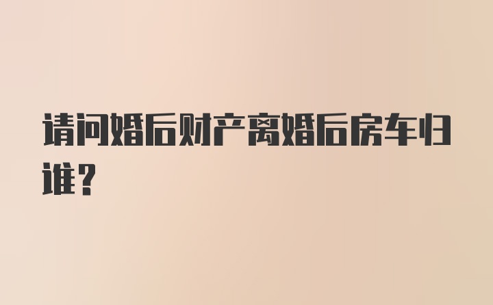 请问婚后财产离婚后房车归谁？