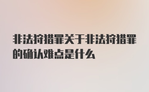 非法狩猎罪关于非法狩猎罪的确认难点是什么