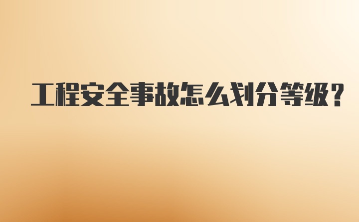 工程安全事故怎么划分等级？