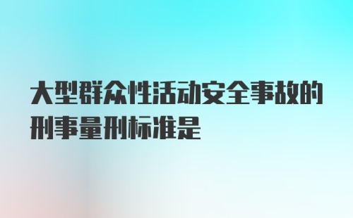 大型群众性活动安全事故的刑事量刑标准是