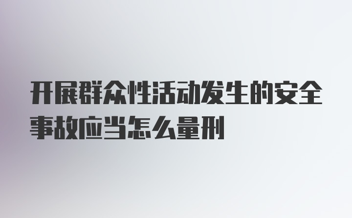 开展群众性活动发生的安全事故应当怎么量刑