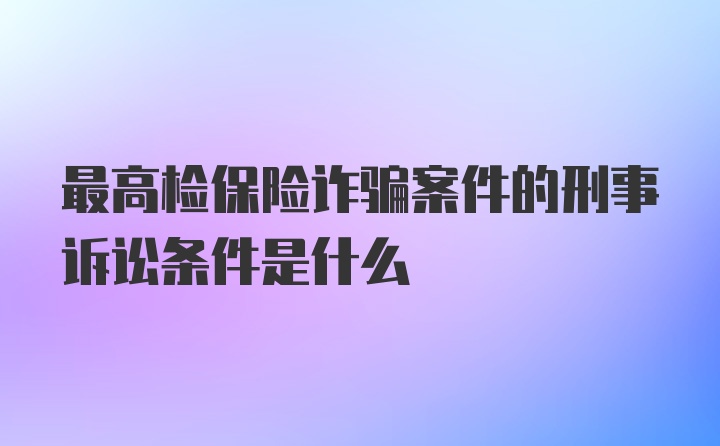 最高检保险诈骗案件的刑事诉讼条件是什么