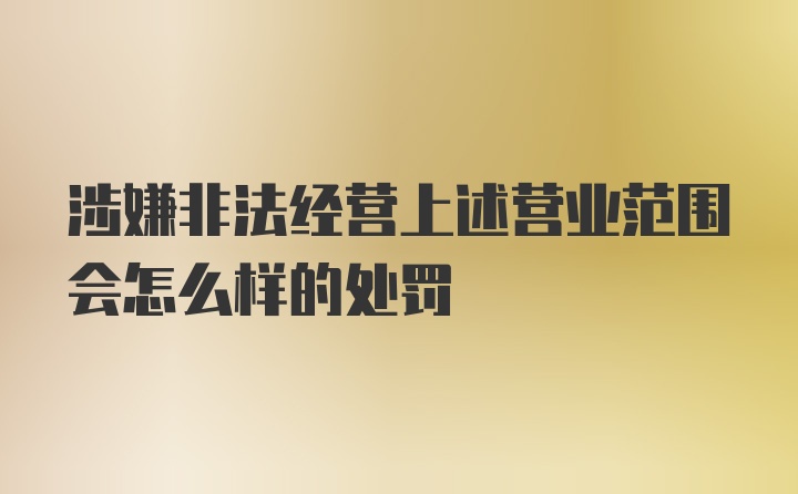 涉嫌非法经营上述营业范围会怎么样的处罚