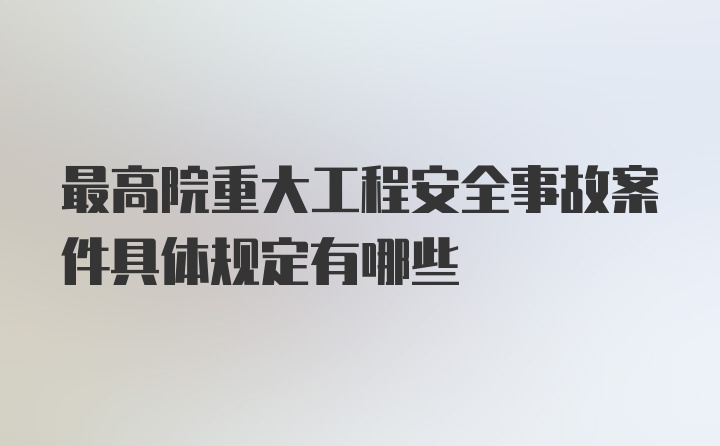 最高院重大工程安全事故案件具体规定有哪些