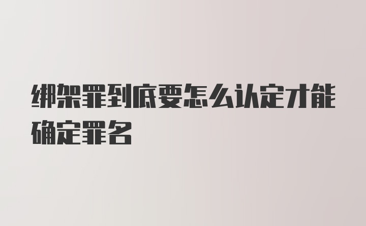 绑架罪到底要怎么认定才能确定罪名