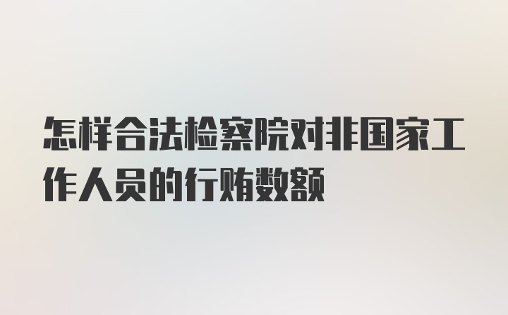 怎样合法检察院对非国家工作人员的行贿数额