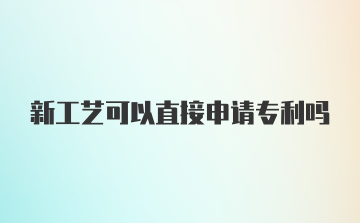 新工艺可以直接申请专利吗