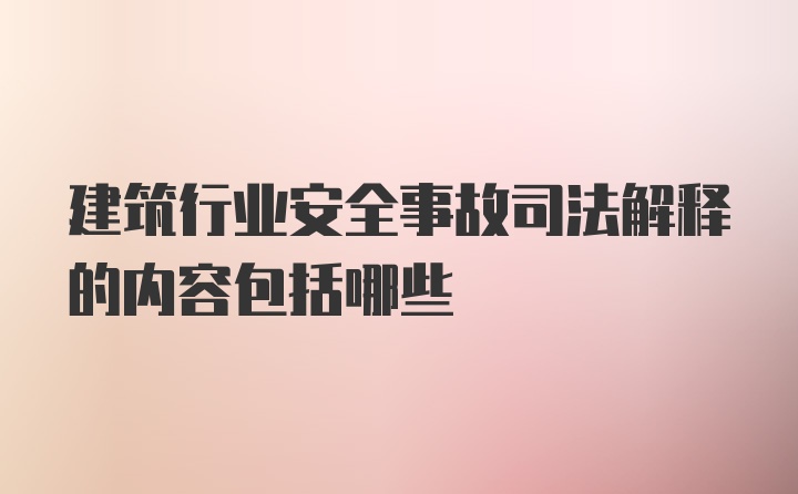 建筑行业安全事故司法解释的内容包括哪些