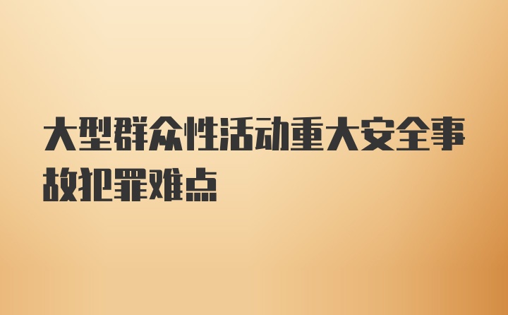 大型群众性活动重大安全事故犯罪难点