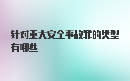 针对重大安全事故罪的类型有哪些